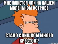 мне кажется или на нашем маленьком острове стало слишком много крестов?