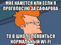 мне кажется или если я проголосую за сафарова то в школе появиться нормальный wi-fi