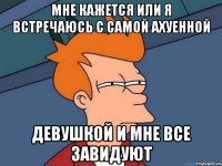 мне кажется или я встречаюсь с самой ахуенной девушкой и мне все завидуют