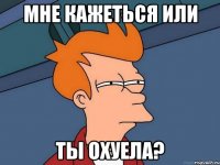 мне кажеться или ты охуела?