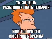 ты хочешь разблокировать телефон или ты просто смотришь время?