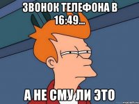 звонок телефона в 16:49... а не сму ли это