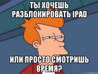 ты хочешь разблокировать ipad или просто смотришь время?