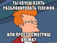 ты хочеш взять разблокировать телефон или просто смотриш время?