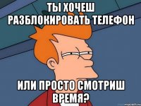 ты хочеш разблокировать телефон или просто смотриш время?