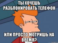 ты хочешь разблокировать телефон или просто мотришь на время?