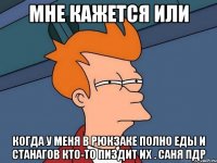 мне кажется или когда у меня в рюкзаке полно еды и станагов кто-то пиздит их . саня пдр