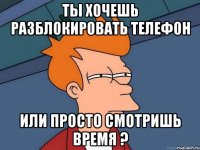 ты хочешь разблокировать телефон или просто смотришь время ?