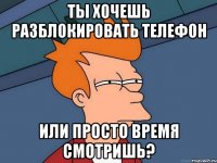 ты хочешь разблокировать телефон или просто время смотришь?