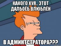 какого хуя.. этот далбоёб влюблён в админтстратора???