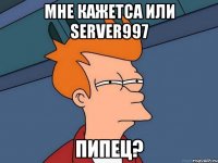 мне кажетса или server997 пипец?