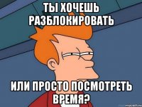 ты хочешь разблокировать или просто посмотреть время?