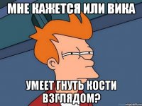 мне кажется или вика умеет гнуть кости взглядом?