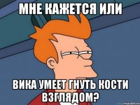 мне кажется или вика умеет гнуть кости взглядом?