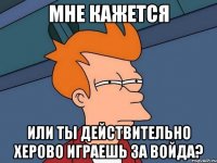 мне кажется или ты действительно херово играешь за войда?