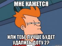 мне кажется или тебе лучше будет удалить доту 2?