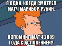 я один, когда смотрел матч марибор-рубин, вспомнил матч 2009 года со словенией?