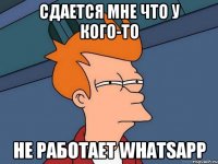 сдается мне что у кого-то не работает whatsapp