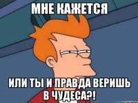 мне кажется или ты и правда веришь в чудеса?!