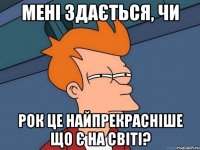 мені здається, чи рок це найпрекрасніше що є на світі?