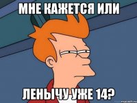 мне кажется или ленычу уже 14?