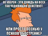 не уверен - это дождь на всех так чудовищно действует, или просто осенью у психов обострение?