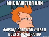 мне кажется или фархад опять об учебе и всех это задрало?