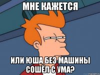 мне кажется или юша без машины сошёл с ума?