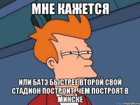 мне кажется или батэ быстрее второй свой стадион построит, чем построят в минске