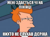 мені здається чі на лінійці нихто не слухав дєріка