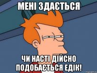 мені здається чи насті дійсно подобається едік!