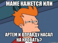 маме кажется или артем и вправду насал на кровать?