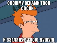 сосжму веками твои соски... и взгляну в твою душу!!!