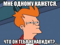 мне одному кажется, что он тебя ненавидит?..