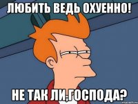 любить ведь охуенно! не так ли,господа?