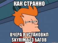 как странно вчера я установил skyrim без багов