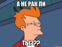 а не рак ли ты???