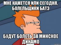 мне кажется или сегодня, болельщики батэ будут болеть за минское динамо