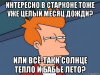 интересно в старконе тоже уже целый месяц дожди? или всё-таки солнце тепло и бабье лето?