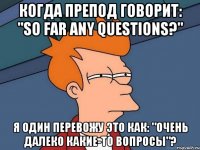 когда препод говорит: "so far any questions?" я один перевожу это как: "очень далеко какие-то вопросы"?