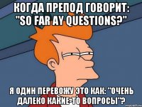 когда препод говорит: "so far ay questions?" я один перевожу это как: "очень далеко какие-то вопросы"?