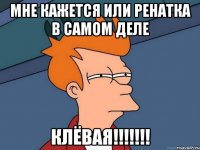 мне кажется или ренатка в самом деле клёвая!!!