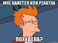 мне кажется или ренатка похудела?