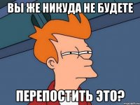 вы же никуда не будете перепостить это?