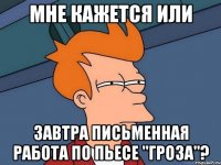 мне кажется или завтра письменная работа по пьесе "гроза"?