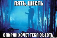 пять, шесть спирин хочет тебя съесть.