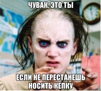 чувак, это ты если не перестанешь носить кепку