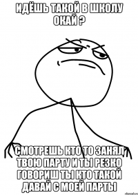идёшь такой в школу окай ? смотрешь кто то занял твою парту и ты резко говориш ты кто такой давай с моей парты