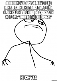 я не живу в грузе, груз это мир. если вы поняли, о чём я. никто не понял, и сказали хором: "повтори ещё раз!" fuck yea