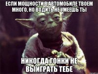 если мощности в автомобиле твоем много, но водить не умеешь ты никогда гонки не выиграть тебе